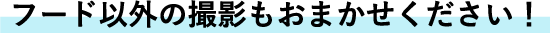 フード以外の撮影もおまかせください！